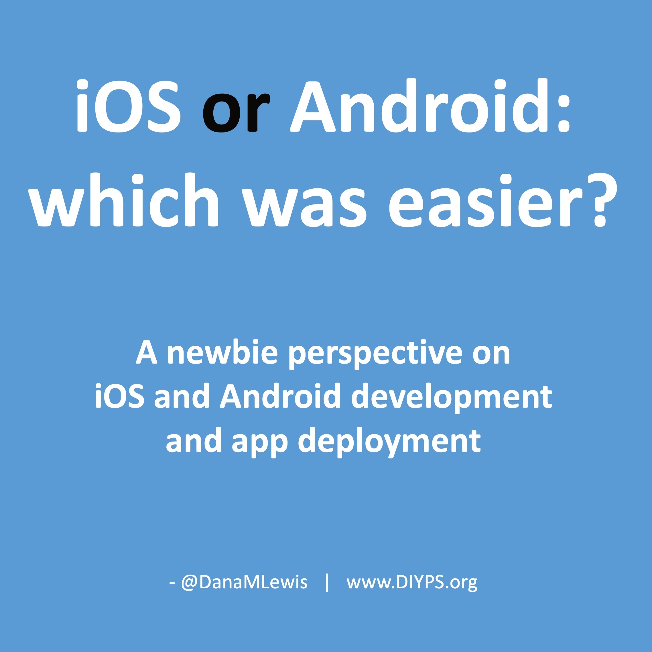 iOS or Android: which was easier? A newbie's perspective on iOS and Android development and app deployment, a blog by Dana M. Lewis from DIYPS.org